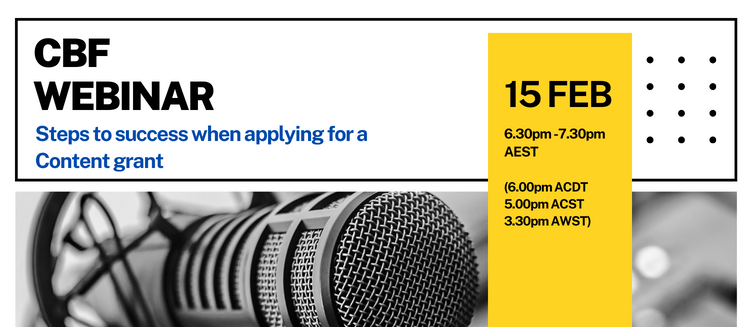 A banner with a monochrome picture of a studio microphone and black text at the top that reads CBF webinar above blue text that reads Steps to success when applying for Content grants with a yellow side bar that reads fifteen Feb six thirty to seven thirty pm AEST six pm ACDT five pm ACST and three thirty pm AEST