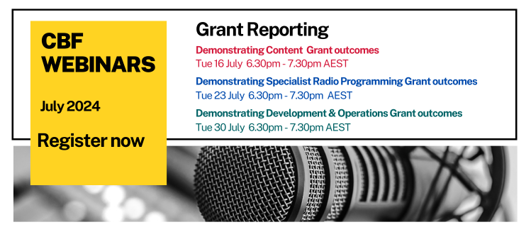 Promotional digital banner featuring the words CBF webinars and a black and white image of a microphone and text that reads CBF Webinars July 2024 Register now and webinars listed as Dmonstrating Content Grant outcomes Tue 16 July 6.30pm - 7.30pm AEST and Demonstrating Specialist Radio Programming outcomes Tue 23 July 6.30pm - 7.30pm AEST and Demonstrating Development & Operations grant outcomes Tue 30 July 6.30pm - 7.30pm AEST